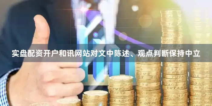 实盘配资开户和讯网站对文中陈述、观点判断保持中立