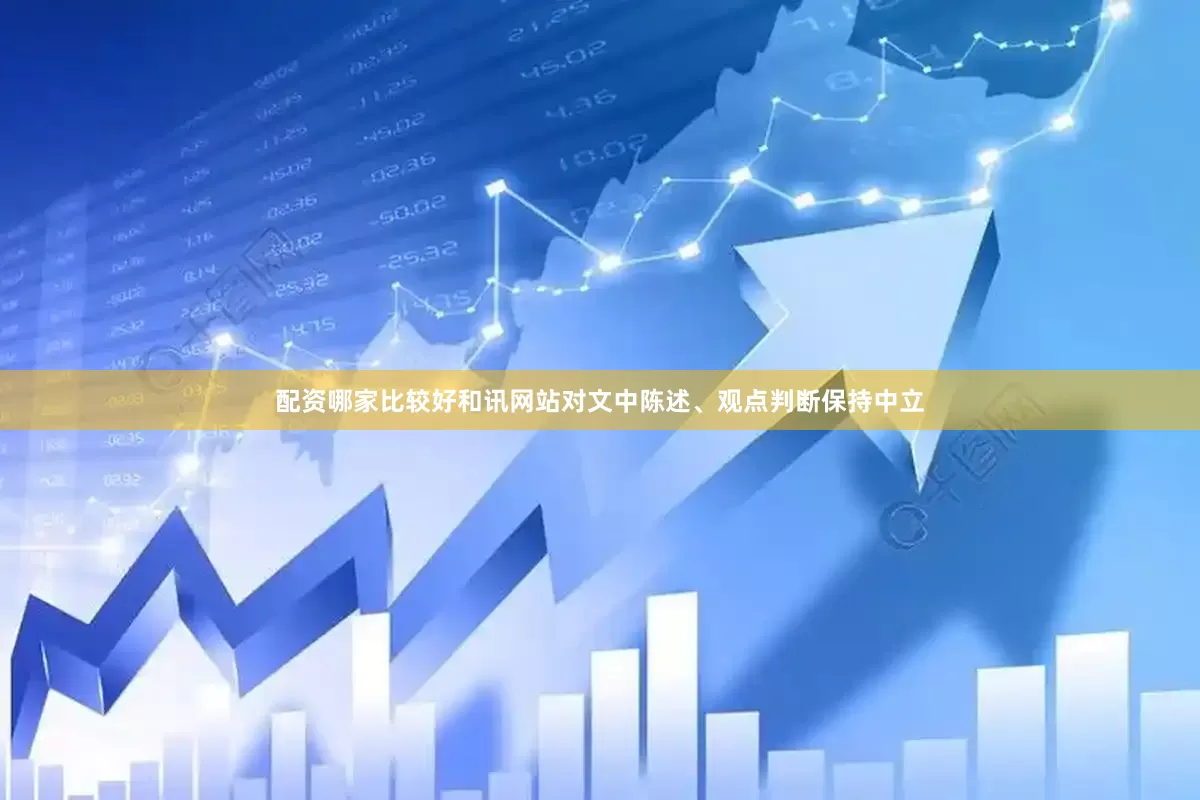 配资哪家比较好和讯网站对文中陈述、观点判断保持中立