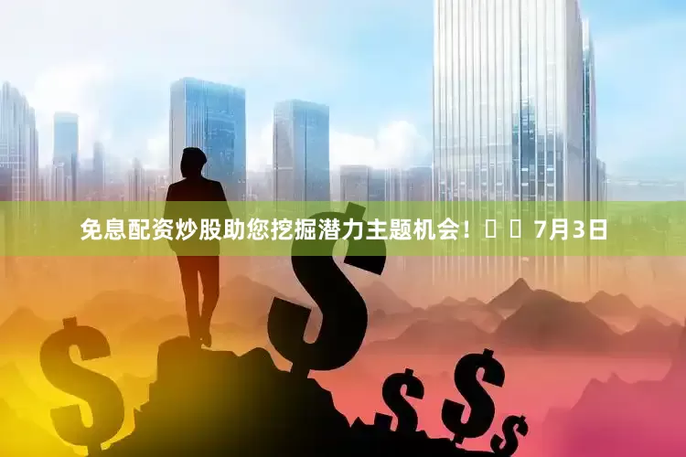 免息配资炒股助您挖掘潜力主题机会！		7月3日