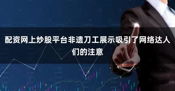 配资网上炒股平台非遗刀工展示吸引了网络达人们的注意
