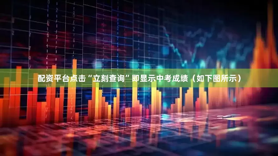 配资平台点击“立刻查询”即显示中考成绩（如下图所示）