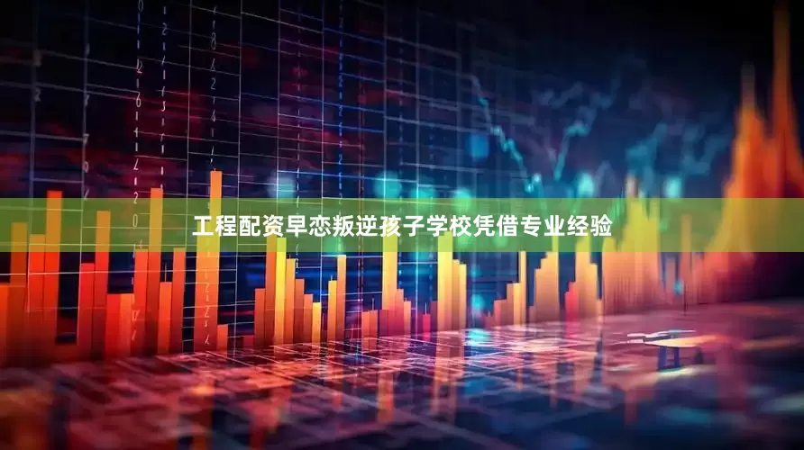 工程配资早恋叛逆孩子学校凭借专业经验
