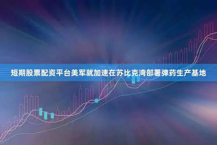 短期股票配资平台美军就加速在苏比克湾部署弹药生产基地