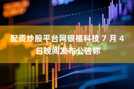 配资炒股平台网银禧科技 7 月 4 日晚间发布公告称
