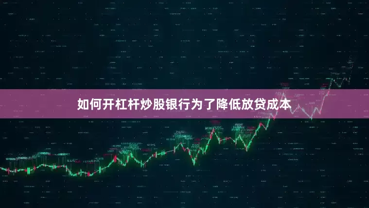 如何开杠杆炒股银行为了降低放贷成本