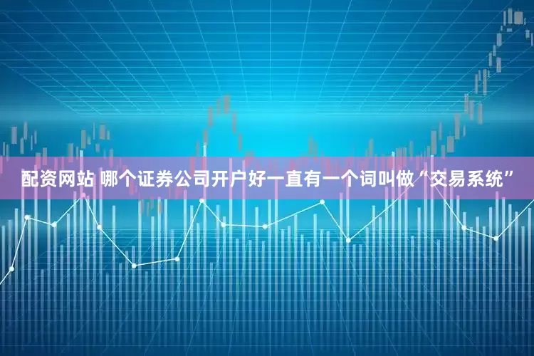 配资网站 哪个证券公司开户好一直有一个词叫做“交易系统”