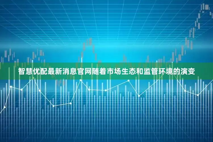 智慧优配最新消息官网随着市场生态和监管环境的演变