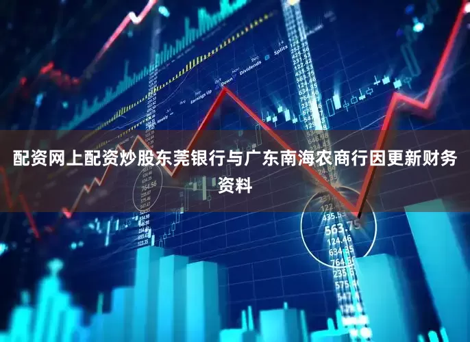 配资网上配资炒股东莞银行与广东南海农商行因更新财务资料