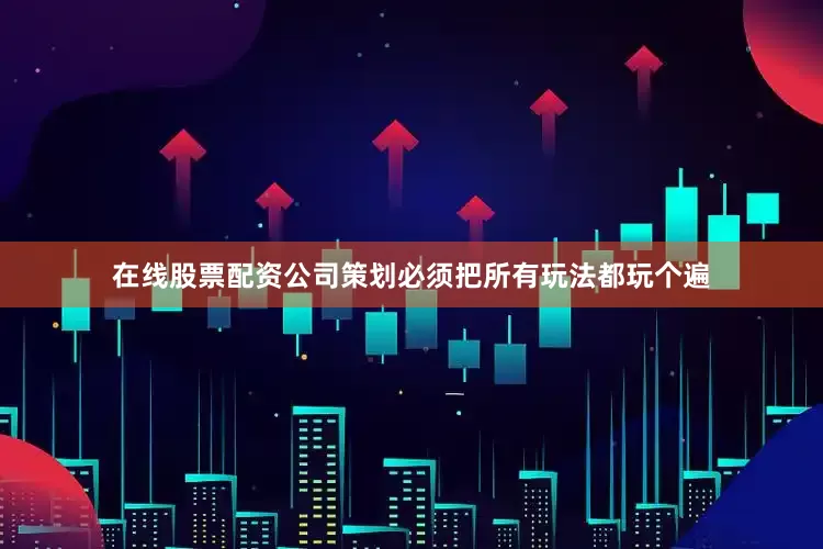 在线股票配资公司策划必须把所有玩法都玩个遍