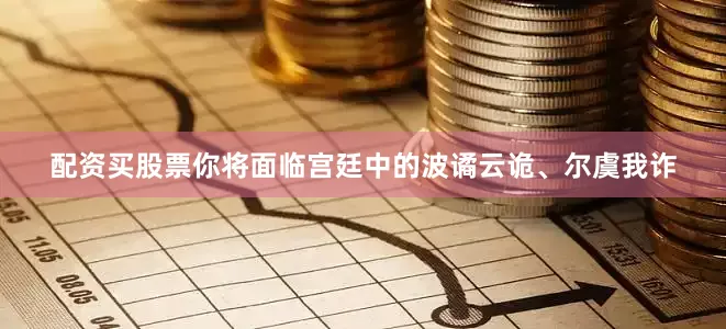 配资买股票你将面临宫廷中的波谲云诡、尔虞我诈