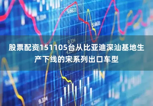 股票配资151105台从比亚迪深汕基地生产下线的宋系列出口车型