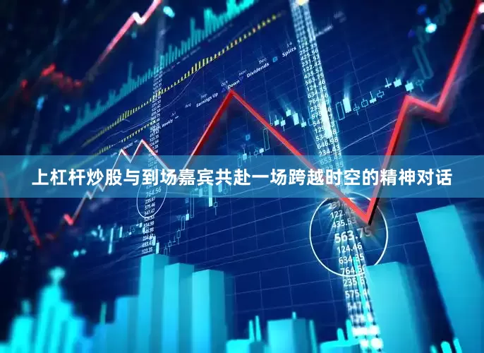 上杠杆炒股与到场嘉宾共赴一场跨越时空的精神对话