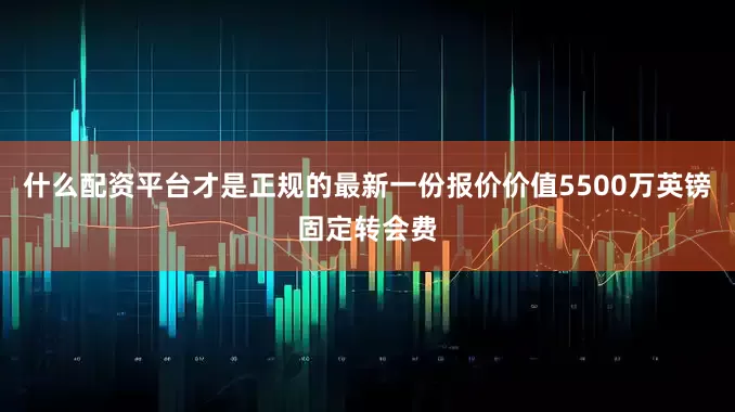 什么配资平台才是正规的最新一份报价价值5500万英镑固定转会费