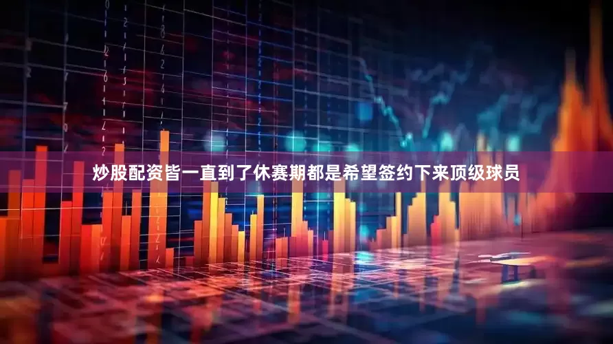 炒股配资皆一直到了休赛期都是希望签约下来顶级球员