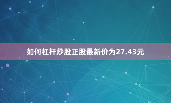 如何杠杆炒股正股最新价为27.43元