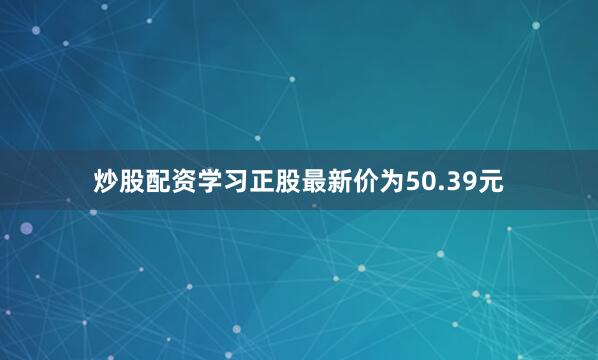 炒股配资学习正股最新价为50.39元