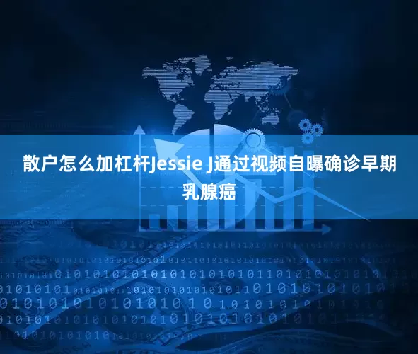 散户怎么加杠杆Jessie J通过视频自曝确诊早期乳腺癌