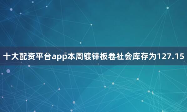 十大配资平台app本周镀锌板卷社会库存为127.15