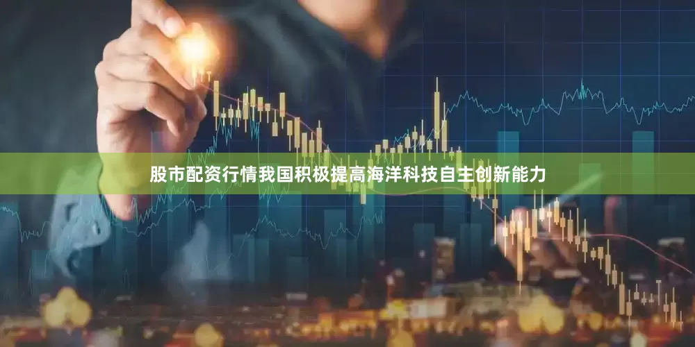 股市配资行情我国积极提高海洋科技自主创新能力