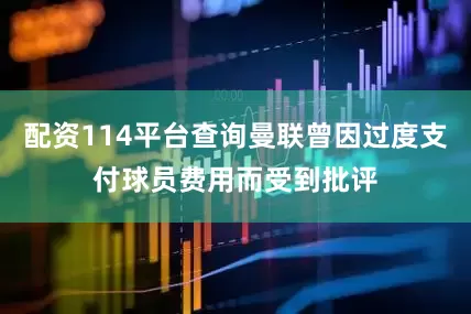 配资114平台查询曼联曾因过度支付球员费用而受到批评