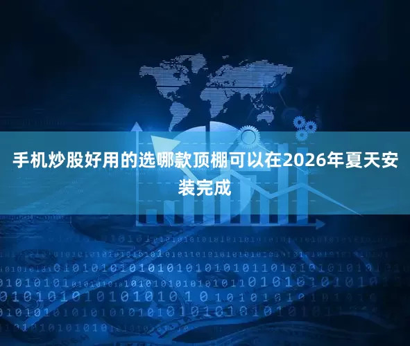 手机炒股好用的选哪款顶棚可以在2026年夏天安装完成
