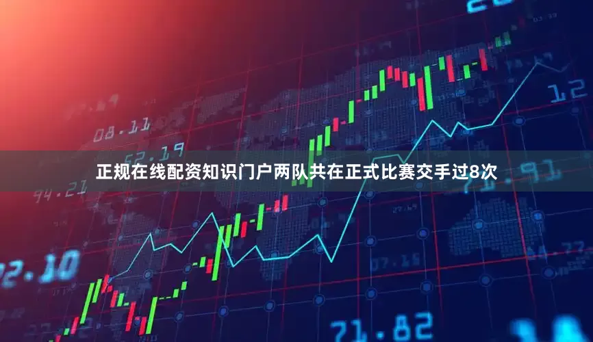 正规在线配资知识门户两队共在正式比赛交手过8次