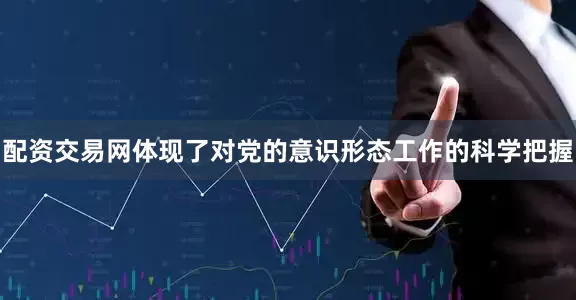 配资交易网体现了对党的意识形态工作的科学把握