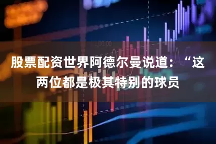 股票配资世界阿德尔曼说道：“这两位都是极其特别的球员