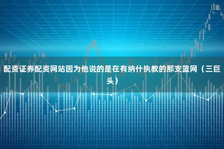 配资证券配资网站因为他说的是在有纳什执教的那支篮网（三巨头）