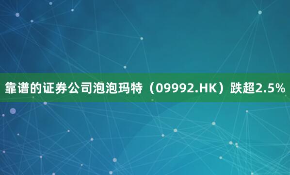 靠谱的证券公司泡泡玛特（09992.HK）跌超2.5%