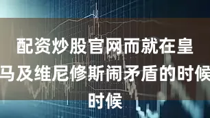 配资炒股官网而就在皇马及维尼修斯闹矛盾的时候