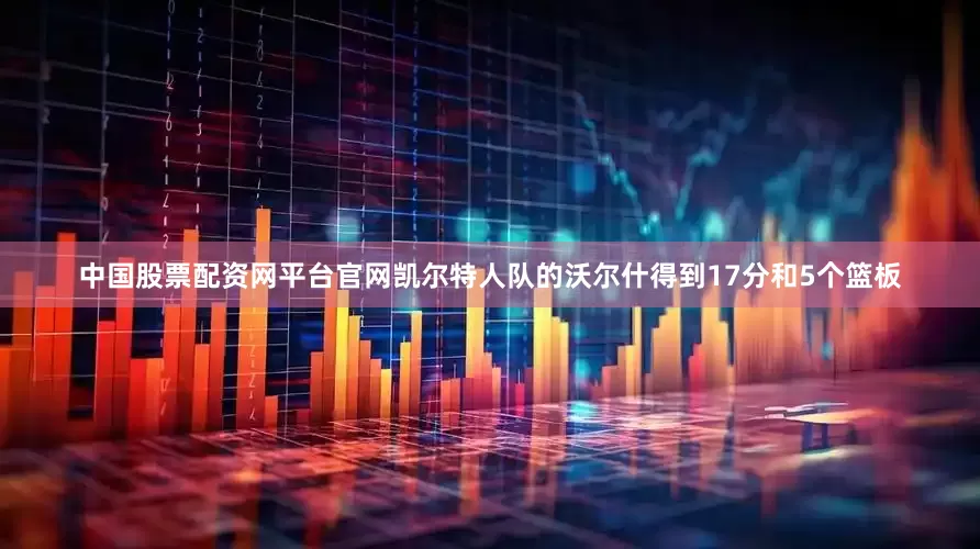 中国股票配资网平台官网凯尔特人队的沃尔什得到17分和5个篮板
