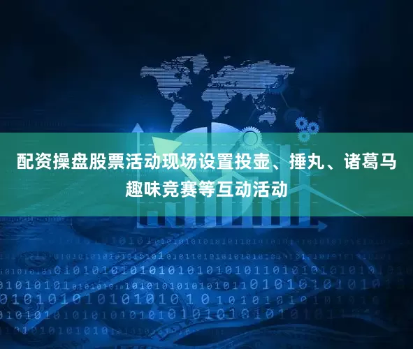 配资操盘股票活动现场设置投壶、捶丸、诸葛马趣味竞赛等互动活动