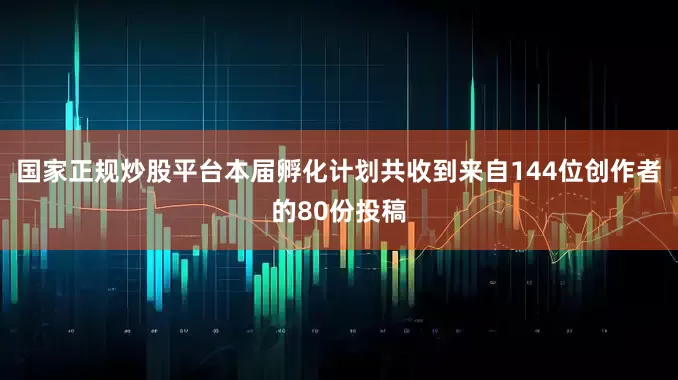 国家正规炒股平台本届孵化计划共收到来自144位创作者的80份投稿