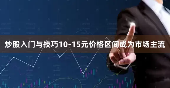 炒股入门与技巧10-15元价格区间成为市场主流