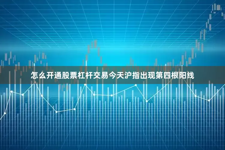怎么开通股票杠杆交易今天沪指出现第四根阳线