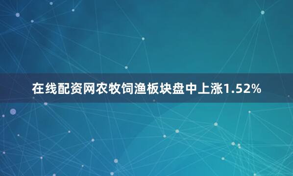 在线配资网农牧饲渔板块盘中上涨1.52%