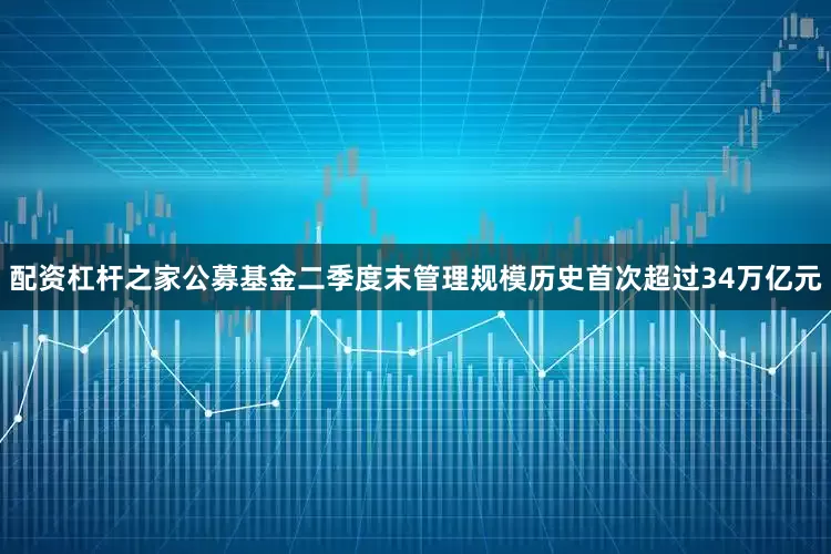配资杠杆之家公募基金二季度末管理规模历史首次超过34万亿元