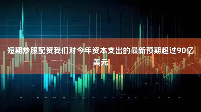 短期炒股配资我们对今年资本支出的最新预期超过90亿美元