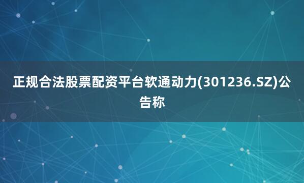 正规合法股票配资平台软通动力(301236.SZ)公告称