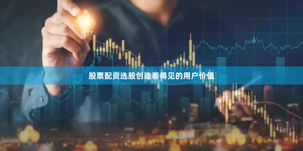 股票配资选股创造看得见的用户价值