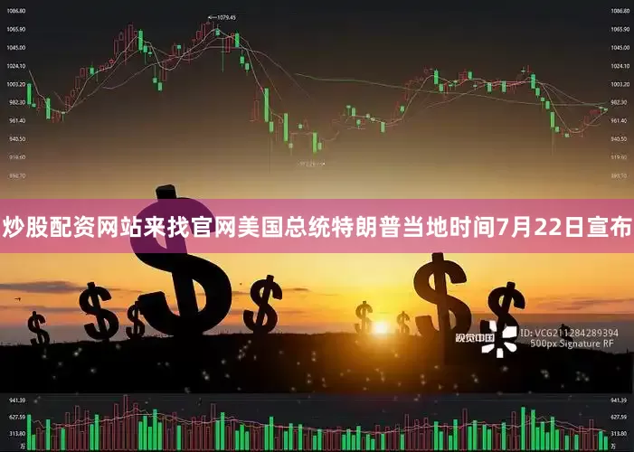 炒股配资网站来找官网美国总统特朗普当地时间7月22日宣布