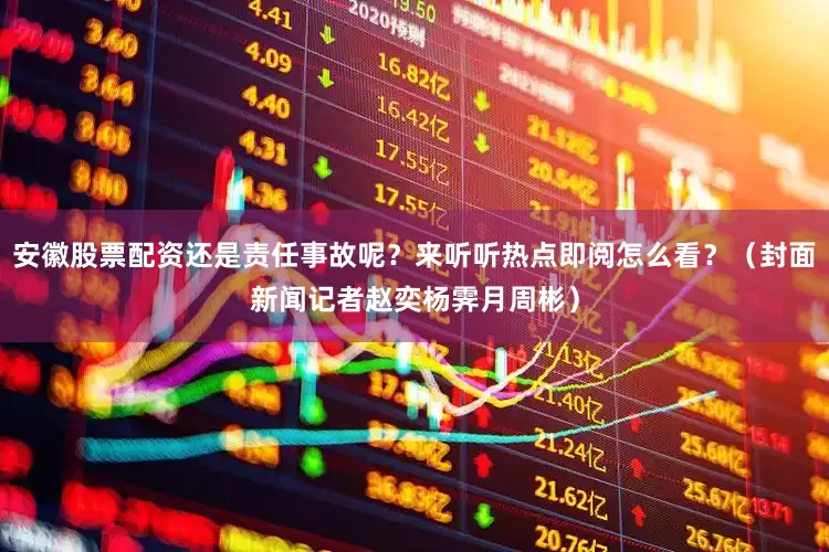 安徽股票配资还是责任事故呢？来听听热点即阅怎么看？（封面新闻记者赵奕杨霁月周彬）
