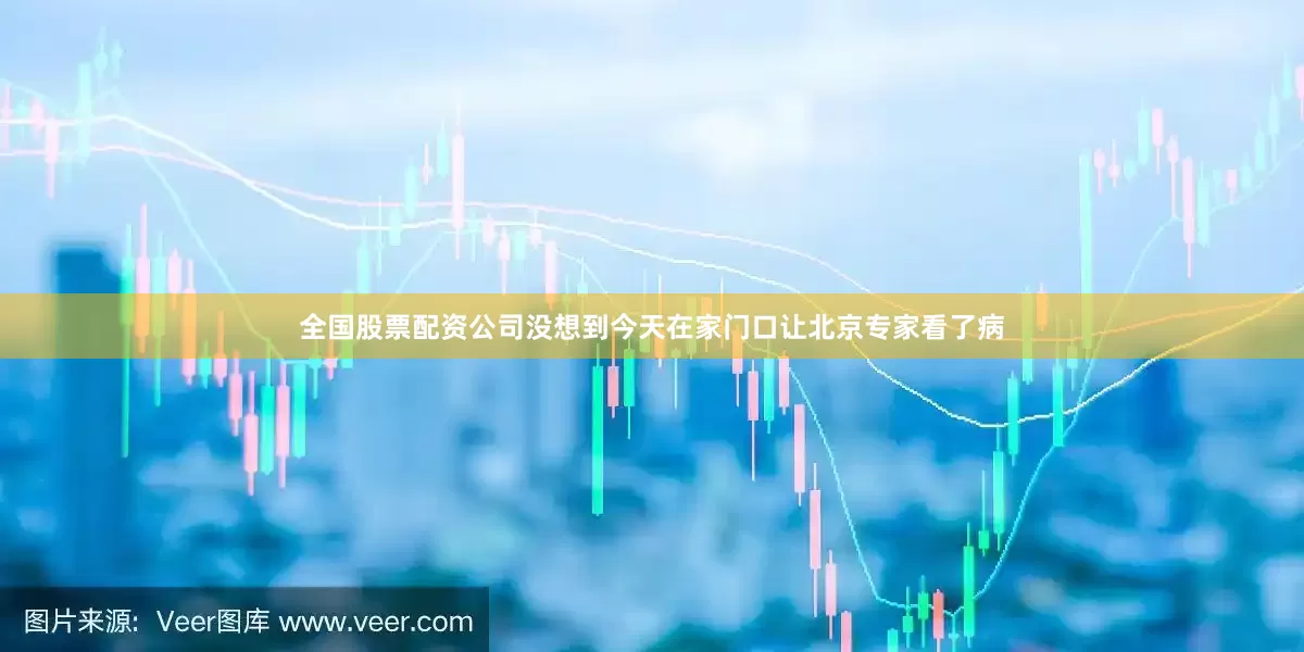 全国股票配资公司没想到今天在家门口让北京专家看了病