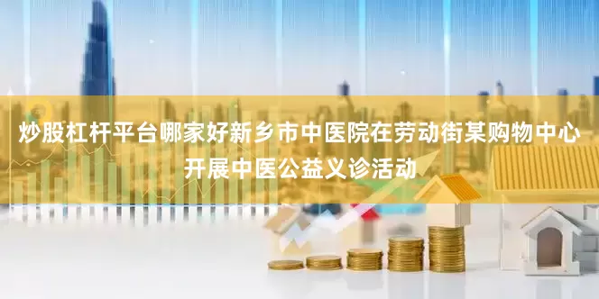 炒股杠杆平台哪家好新乡市中医院在劳动街某购物中心开展中医公益义诊活动
