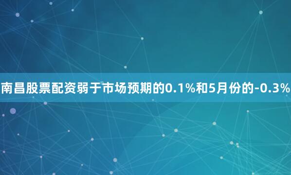 南昌股票配资弱于市场预期的0.1%和5月份的-0.3%