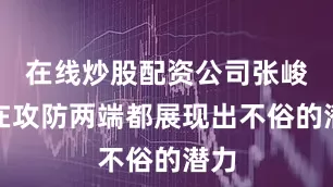 在线炒股配资公司张峻豪在攻防两端都展现出不俗的潜力