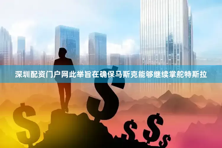深圳配资门户网此举旨在确保马斯克能够继续掌舵特斯拉