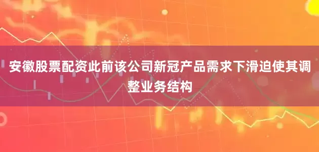 安徽股票配资此前该公司新冠产品需求下滑迫使其调整业务结构