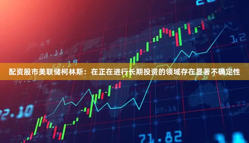 配资股市美联储柯林斯：在正在进行长期投资的领域存在显著不确定性
